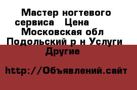 Мастер ногтевого сервиса › Цена ­ 500 - Московская обл., Подольский р-н Услуги » Другие   